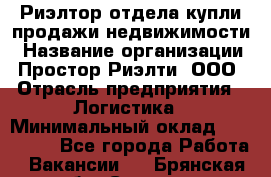 Риэлтор отдела купли-продажи недвижимости › Название организации ­ Простор-Риэлти, ООО › Отрасль предприятия ­ Логистика › Минимальный оклад ­ 150 000 - Все города Работа » Вакансии   . Брянская обл.,Сельцо г.